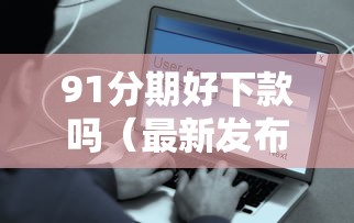 91分期好下款吗(最新发布!)8个征信是花户平台可以借钱不 91分期好下款吗(最新发布!)8个征信是花户平台可以借钱不