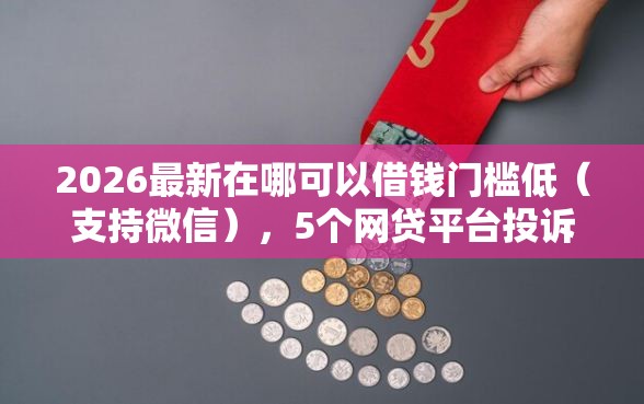 2026最新在哪可以借钱门槛低（支持微信），5个网贷平台投诉电话无私分享