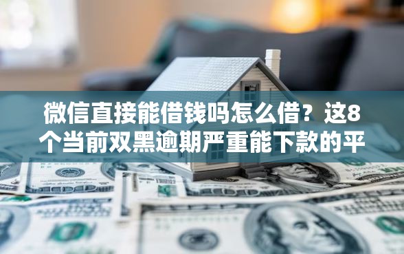 微信直接能借钱吗怎么借?这8个当前双黑逾期严重能下款的平台可以试试 微信直接能借钱吗怎么借?这8个当前双黑逾期严重能下款的平台可以试试