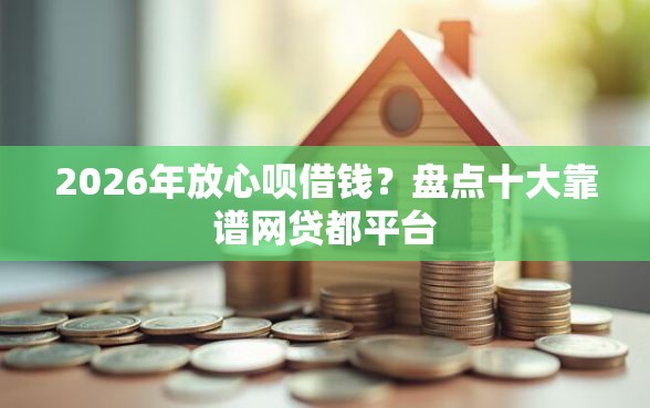 2026年放心呗借钱?盘点十大靠谱网贷都平台 2026年放心呗借钱?盘点十大靠谱网贷都平台
