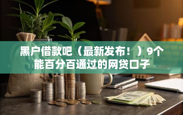 黑户借款吧（最新发布！）9个能百分百通过的网贷口子