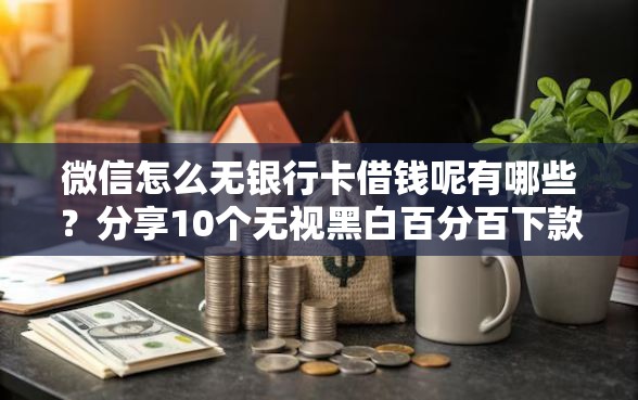 微信怎么无银行卡借钱呢有哪些？分享10个无视黑白百分百下款的借款口子