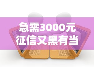 急需3000元征信又黑有当前逾期有哪些？9个分36期的正规贷款平台推荐给你