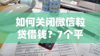 如何关闭微信粒贷借钱？7个平台试试看哪个能下款
