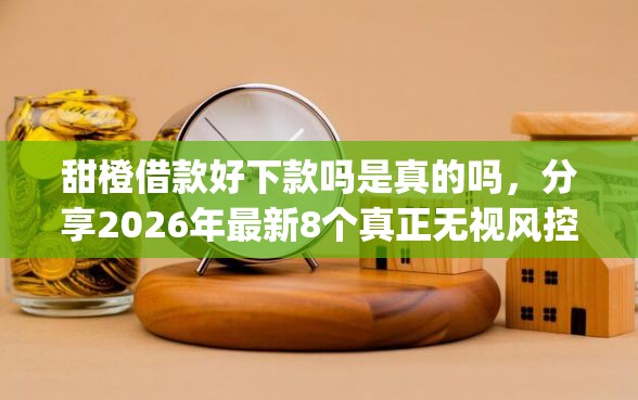甜橙借款好下款吗是真的吗，分享2026年最新8个真正无视风控黑白的网贷app