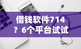 借钱软件714？6个平台试试看哪个能下款