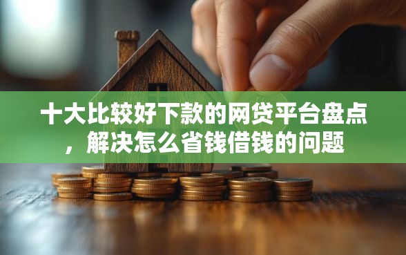 十大比较好下款的网贷平台盘点,解决怎么省钱借钱的问题 十大比较好下款的网贷平台盘点,解决怎么省钱借钱的问题