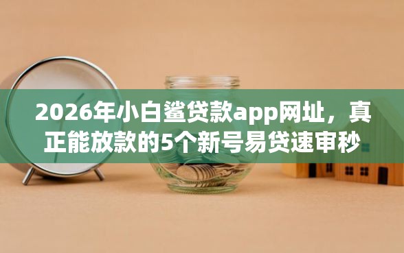 2026年小白鲨贷款app网址,真正能放款的5个新号易贷速审秒下款口子推荐 2026年小白鲨贷款app网址,真正能放款的5个新号易贷速审秒下款口子推荐