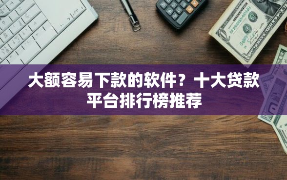 大额容易下款的软件?十大贷款平台排行榜推荐 大额容易下款的软件?十大贷款平台排行榜推荐