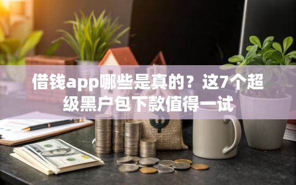借钱app哪些是真的？这7个超级黑户包下款值得一试