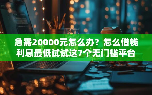 急需20000元怎么办?怎么借钱利息最低试试这7个无门槛平台 急需20000元怎么办?怎么借钱利息最低试试这7个无门槛平台