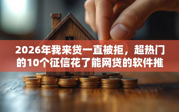 2026年我来贷一直被拒，超热门的10个征信花了能网贷的软件推荐