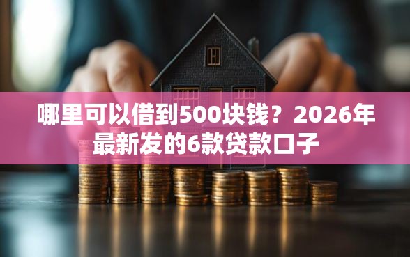 哪里可以借到500块钱？2026年最新发的6款贷款口子