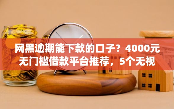 网黑逾期能下款的口子？4000元无门槛借款平台推荐，5个无视黑白户的贷款app盘点
