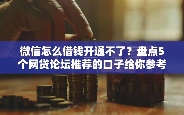 微信怎么借钱开通不了?盘点5个网贷论坛推荐的口子给你参考 微信怎么借钱开通不了?盘点5个网贷论坛推荐的口子给你参考