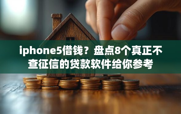 iphone5借钱？盘点8个真正不查征信的贷款软件给你参考