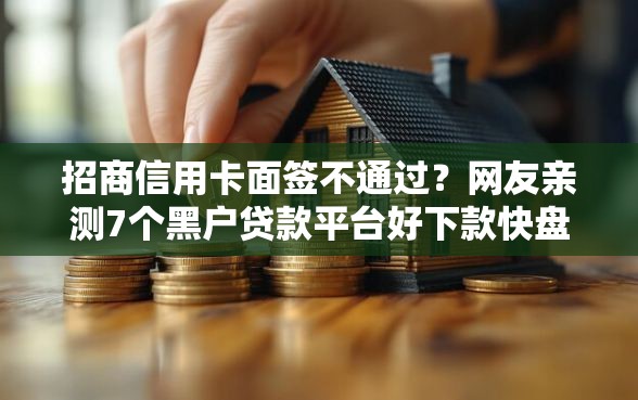 招商信用卡面签不通过？网友亲测7个黑户贷款平台好下款快盘点