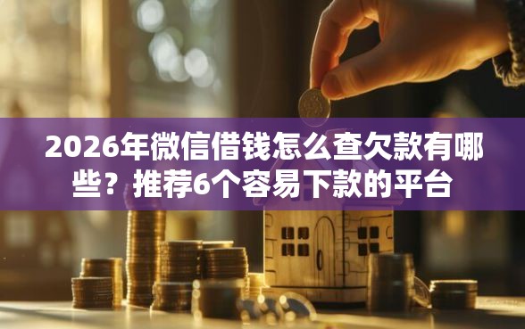 2026年微信借钱怎么查欠款有哪些？推荐6个容易下款的平台