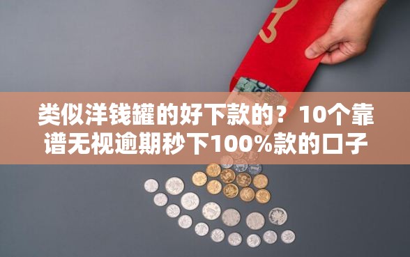 类似洋钱罐的好下款的？10个靠谱无视逾期秒下100%款的口子推荐