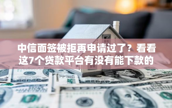 中信面签被拒再申请过了？看看这7个贷款平台有没有能下款的