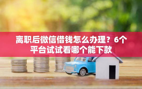 离职后微信借钱怎么办理？6个平台试试看哪个能下款