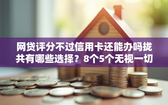 网贷评分不过信用卡还能办吗拢共有哪些选择?8个5个无视一切下款的平台详解 网贷评分不过信用卡还能办吗拢共有哪些选择?8个5个无视一切下款的平台详解