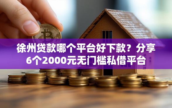 徐州贷款哪个平台好下款？分享6个2000元无门槛私借平台