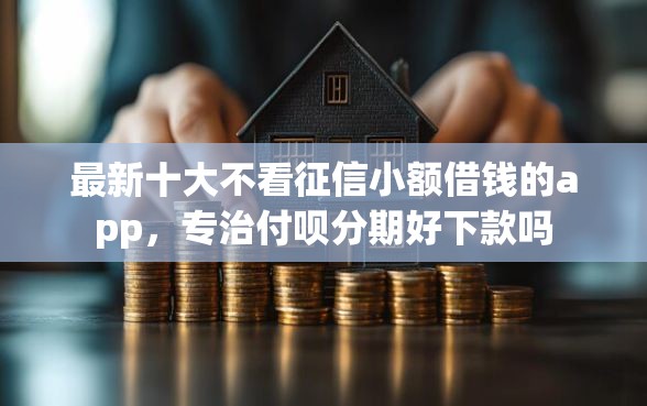 最新十大不看征信小额借钱的app，专治付呗分期好下款吗