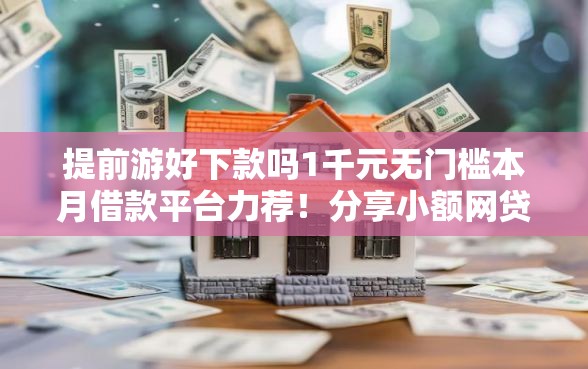 提前游好下款吗1千元无门槛本月借款平台力荐！分享小额网贷口子1千元无门槛借款