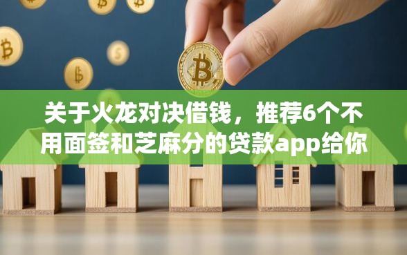 关于火龙对决借钱，推荐6个不用面签和芝麻分的贷款app给你