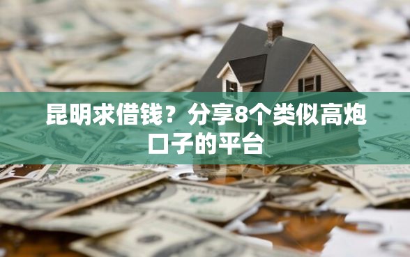 昆明求借钱？分享8个类似高炮口子的平台