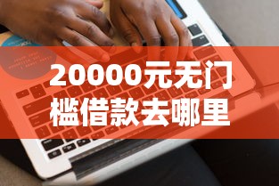 20000元无门槛借款去哪里？五千元好下款看这6个平台