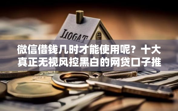 微信借钱几时才能使用呢？十大真正无视风控黑白的网贷口子推荐