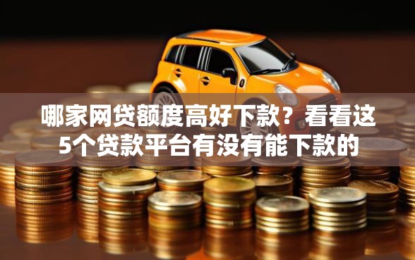 哪家网贷额度高好下款?看看这5个贷款平台有没有能下款的 哪家网贷额度高好下款?看看这5个贷款平台有没有能下款的