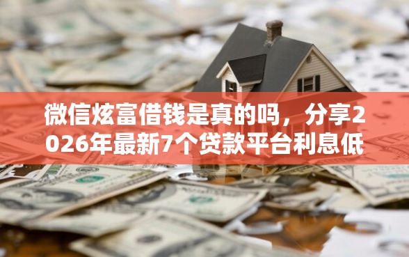 微信炫富借钱是真的吗，分享2026年最新7个贷款平台利息低