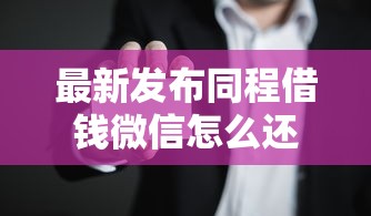 最新发布同程借钱微信怎么还款，私人借钱2000元有这7个渠道