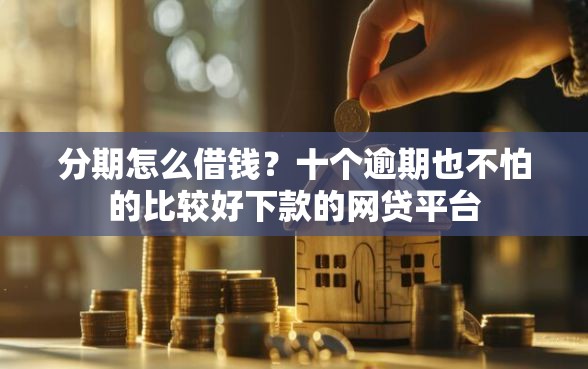 分期怎么借钱？十个逾期也不怕的比较好下款的网贷平台