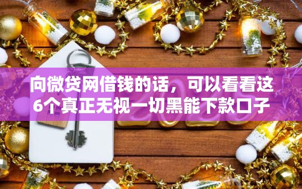 向微贷网借钱的话，可以看看这6个真正无视一切黑能下款口子