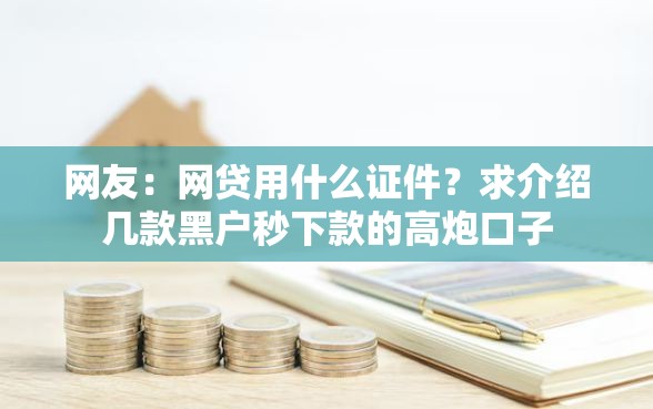 网友：网贷用什么证件？求介绍几款黑户秒下款的高炮口子