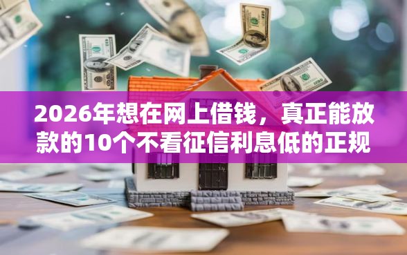 2026年想在网上借钱，真正能放款的10个不看征信利息低的正规网贷平台推荐
