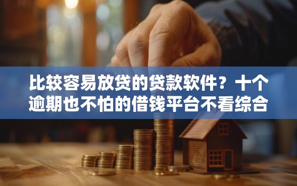比较容易放贷的贷款软件？十个逾期也不怕的借钱平台不看综合评估的软件