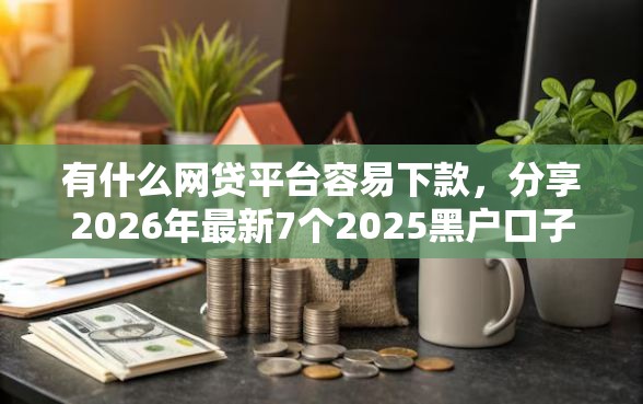 有什么网贷平台容易下款，分享2026年最新7个2025黑户口子