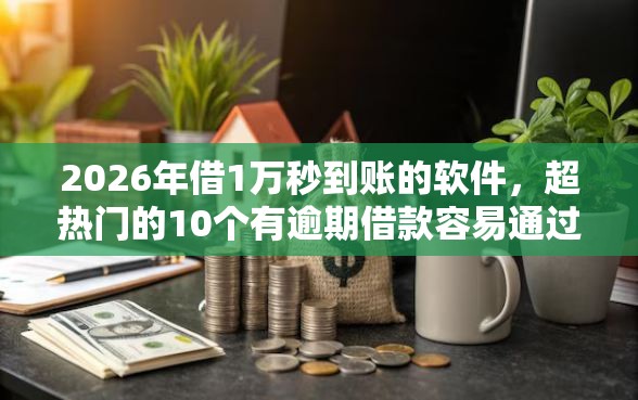 2026年借1万秒到账的软件，超热门的10个有逾期借款容易通过的软件推荐
