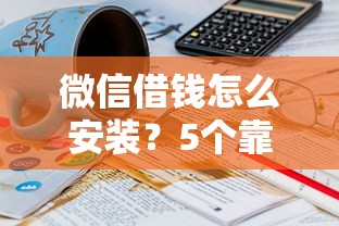 微信借钱怎么安装?5个靠谱当前逾期借钱100%能借到平台推荐 微信借钱怎么安装?5个靠谱当前逾期借钱100%能借到平台推荐