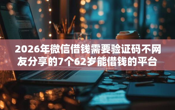 2026年微信借钱需要验证码不网友分享的7个62岁能借钱的平台我觉得不错! 2026年微信借钱需要验证码不网友分享的7个62岁能借钱的平台我觉得不错!