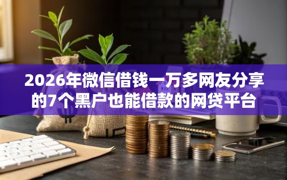 2026年微信借钱一万多网友分享的7个黑户也能借款的网贷平台我觉得不错! 2026年微信借钱一万多网友分享的7个黑户也能借款的网贷平台我觉得不错!