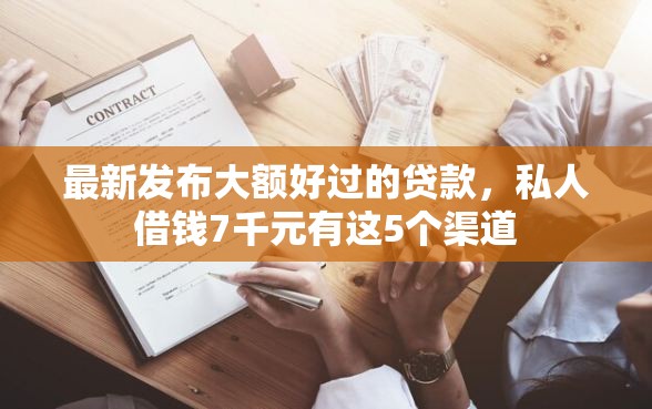 最新发布大额好过的贷款，私人借钱7千元有这5个渠道