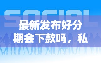最新发布好分期会下款吗，私人借钱1000元有这6个渠道