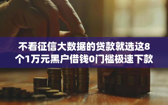 不看征信大数据的贷款就选这8个1万元黑户借钱0门槛极速下款app 不看征信大数据的贷款就选这8个1万元黑户借钱0门槛极速下款app