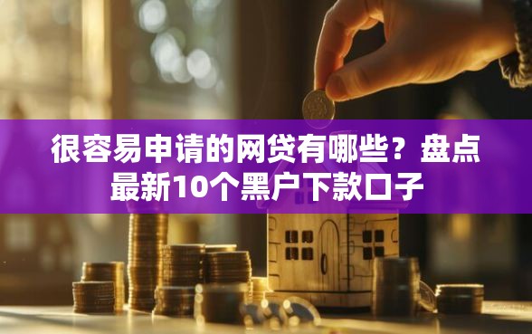 很容易申请的网贷有哪些?盘点最新10个黑户下款口子 很容易申请的网贷有哪些?盘点最新10个黑户下款口子